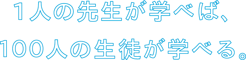 1人の先生が学べば、１００人の生徒が学べる。