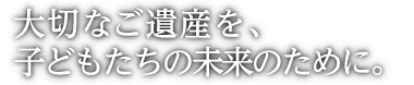 大切なご遺産を、子どもたちの未来のために。