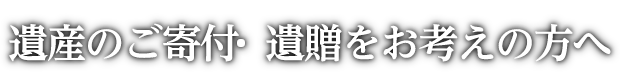遺産のご寄付・遺贈をお考えの方へ