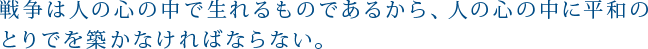 戦争は人の心の中で生れるものであるから、人の心の中に平和のとりでを築かなければならない。
