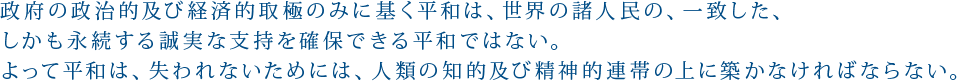 政府の政治的及び経済的取極のみに基く平和は、世界の諸人民の、一致した、しかも永続する誠実な支持を確保できる平和ではない。よって平和は、失われないためには、人類の知的及び精神的連帯の上に築かなければならない。